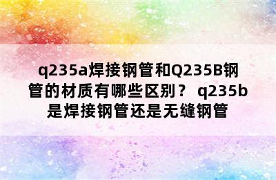 q235a焊接钢管和Q235B钢管的材质有哪些区别？ q235b是焊接钢管还是无缝钢管